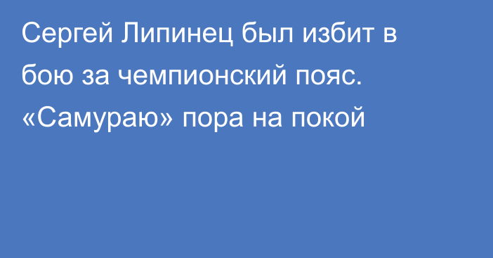 Сергей Липинец был избит в бою за чемпионский пояс. «Самураю» пора на покой